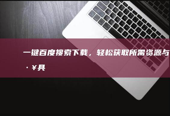 一键百度搜索下载，轻松获取所需资源与工具